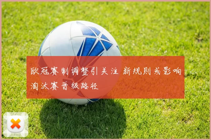 欧冠赛制调整引关注 新规则或影响淘汰赛晋级路径