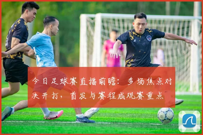今日足球赛直播前瞻：多场焦点对决开打，首发与赛程成观赛重点