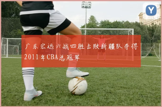 广东宏远六战四胜击败新疆队夺得2011年CBA总冠军