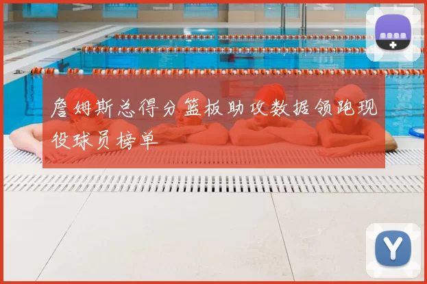 詹姆斯总得分篮板助攻数据领跑现役球员榜单