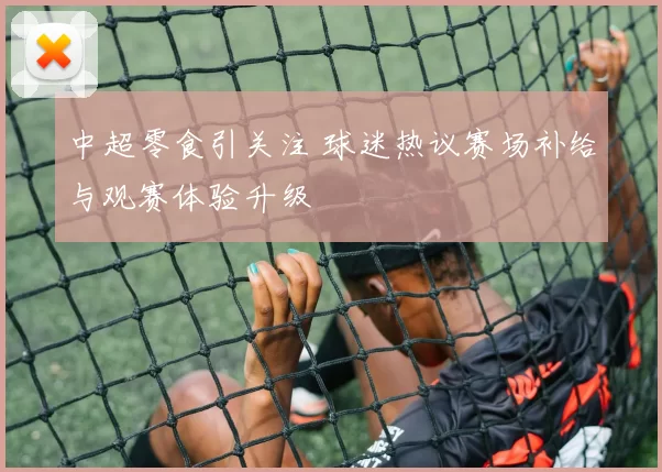 中超零食引关注 球迷热议赛场补给与观赛体验升级