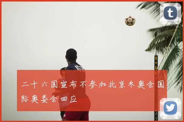 二十六国宣布不参加北京冬奥会国际奥委会回应