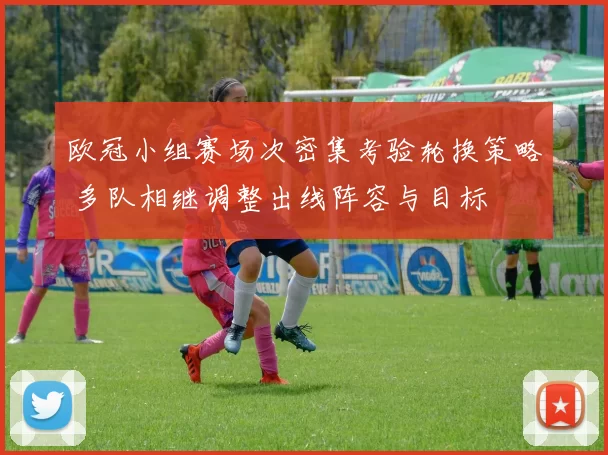 欧冠小组赛场次密集考验轮换策略 多队相继调整出线阵容与目标