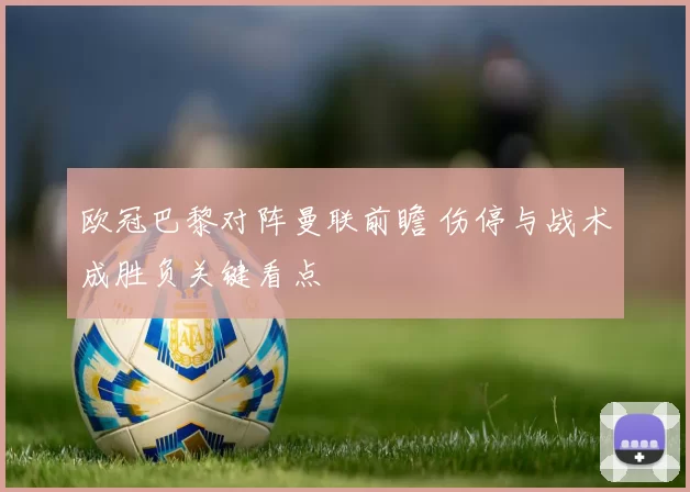 欧冠巴黎对阵曼联前瞻 伤停与战术成胜负关键看点