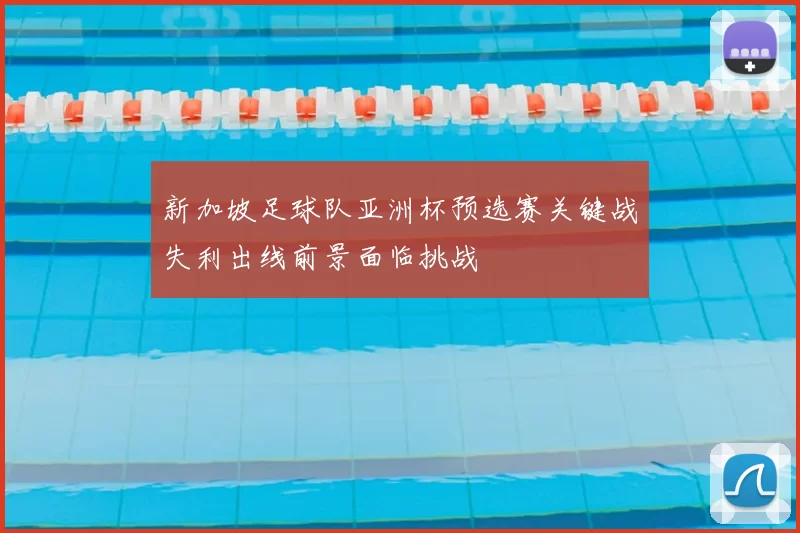 新加坡足球队亚洲杯预选赛关键战失利出线前景面临挑战