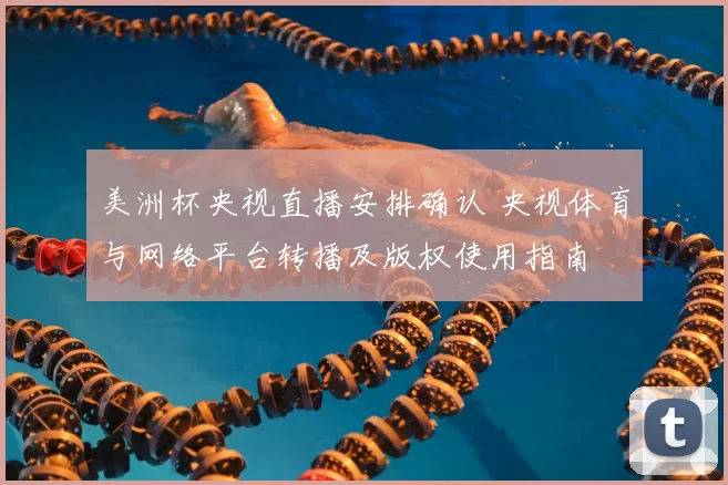 美洲杯央视直播安排确认 央视体育与网络平台转播及版权使用指南