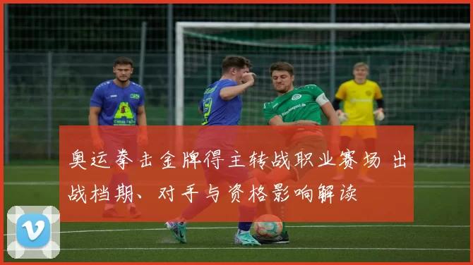 奥运拳击金牌得主转战职业赛场 出战档期、对手与资格影响解读