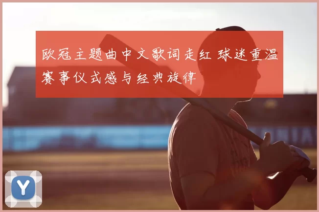 欧冠主题曲中文歌词走红 球迷重温赛事仪式感与经典旋律