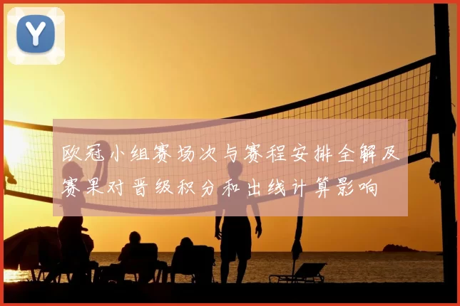 欧冠小组赛场次与赛程安排全解及赛果对晋级积分和出线计算影响