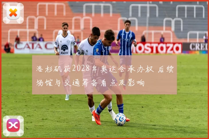 洛杉矶获2028年奥运会承办权 后续场馆与交通筹备看点及影响