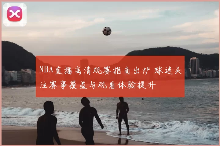 NBA直播高清观赛指南出炉 球迷关注赛事覆盖与观看体验提升