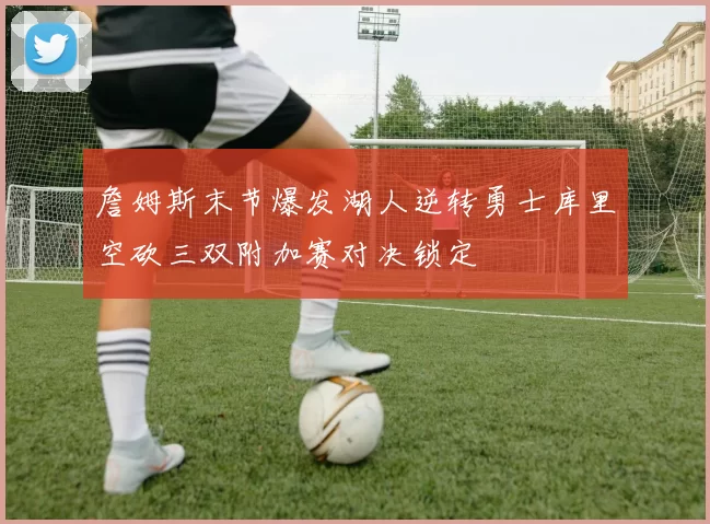 詹姆斯末节爆发湖人逆转勇士库里空砍三双附加赛对决锁定