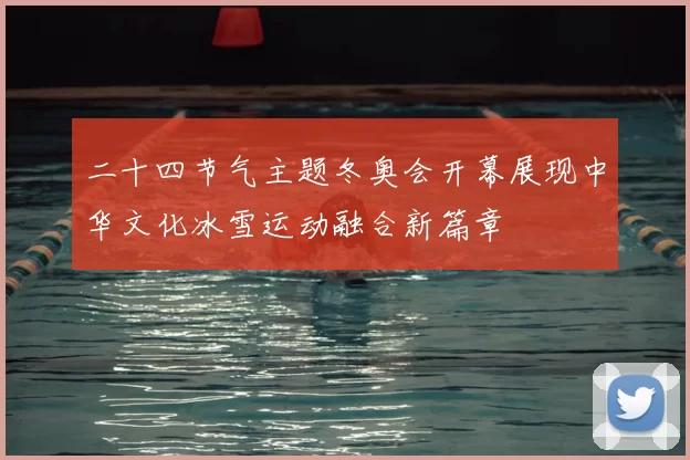 二十四节气主题冬奥会开幕展现中华文化冰雪运动融合新篇章