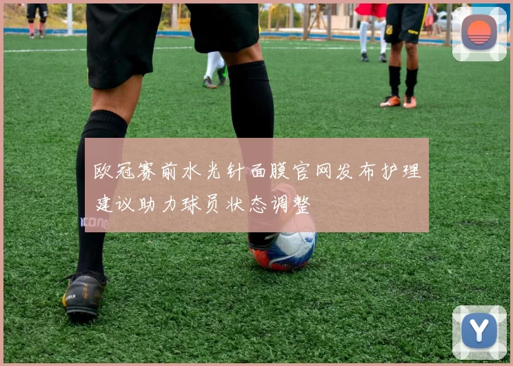 欧冠赛前水光针面膜官网发布护理建议助力球员状态调整