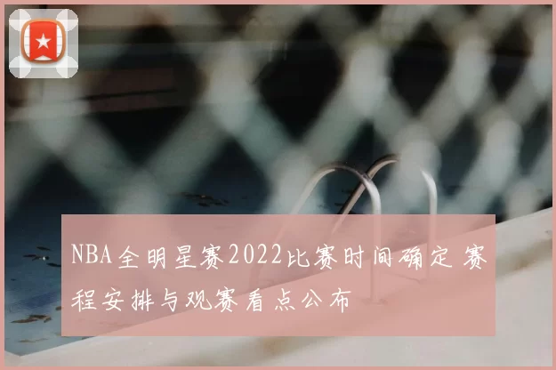NBA全明星赛2022比赛时间确定 赛程安排与观赛看点公布