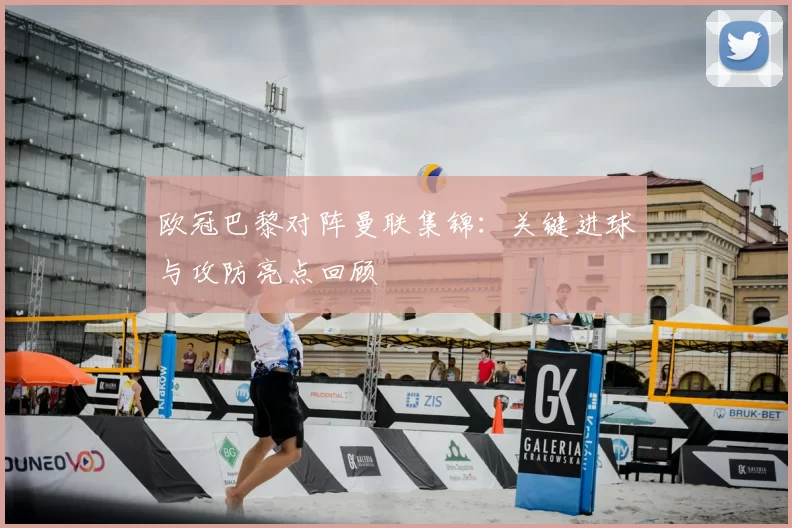 欧冠巴黎对阵曼联集锦:关键进球与攻防亮点回顾