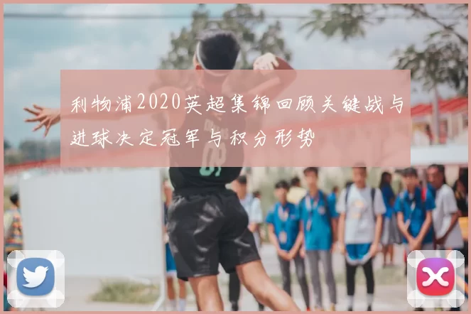 利物浦2020英超集锦回顾关键战与进球决定冠军与积分形势