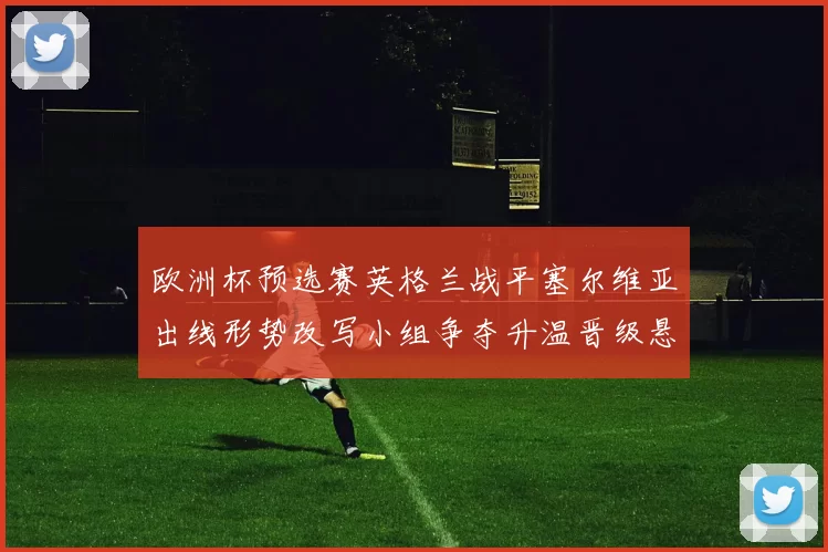 欧洲杯预选赛英格兰战平塞尔维亚出线形势改写小组争夺升温晋级悬念扩大