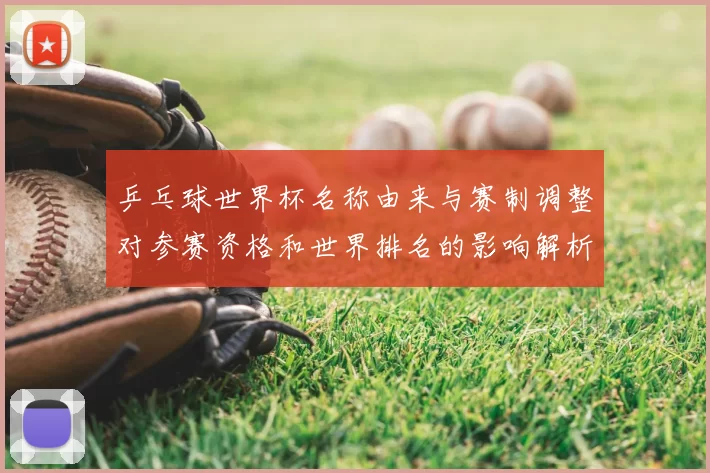 乒乓球世界杯名称由来与赛制调整对参赛资格和世界排名的影响解析