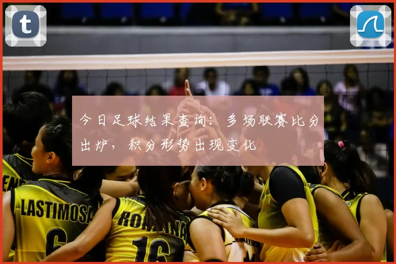 今日足球结果查询：多场联赛比分出炉，积分形势出现变化