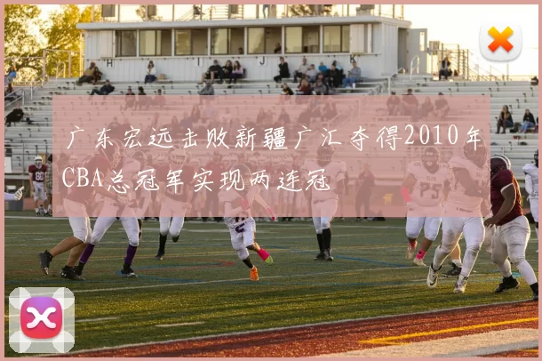 广东宏远击败新疆广汇夺得2010年CBA总冠军实现两连冠