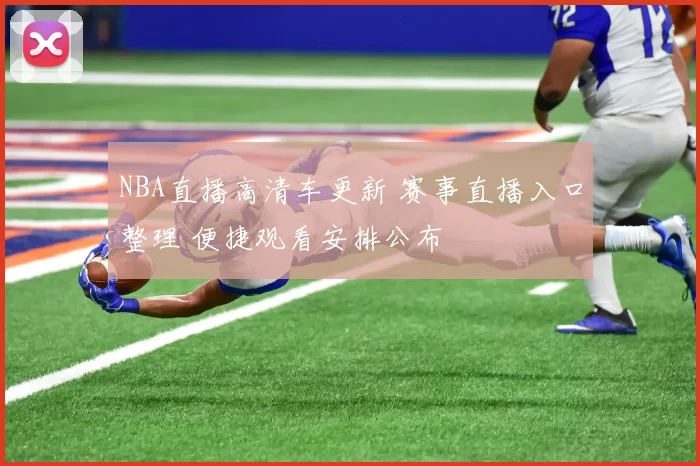 NBA直播高清车更新 赛事直播入口整理 便捷观看安排公布