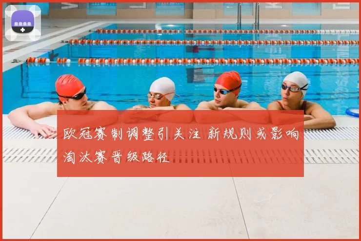 欧冠赛制调整引关注 新规则或影响淘汰赛晋级路径