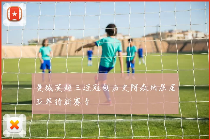 曼城英超三连冠创历史阿森纳屈居亚军待新赛季