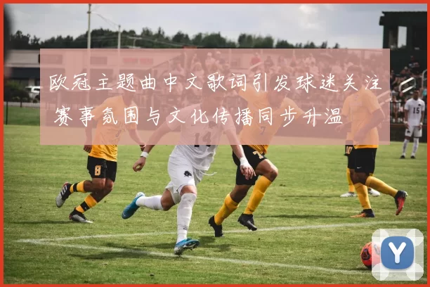 欧冠主题曲中文歌词引发球迷关注 赛事氛围与文化传播同步升温