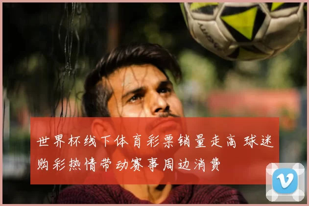 世界杯线下体育彩票销量走高 球迷购彩热情带动赛事周边消费