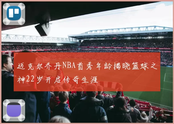 迈克尔乔丹NBA首秀年龄揭晓篮球之神22岁开启传奇生涯