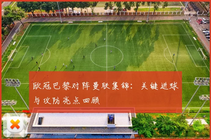 欧冠巴黎对阵曼联集锦:关键进球与攻防亮点回顾