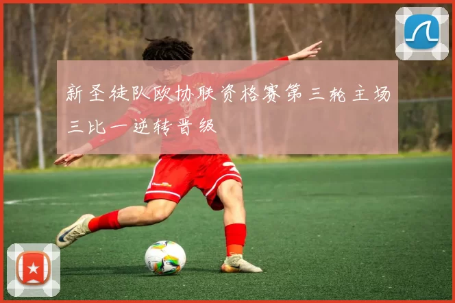 新圣徒队欧协联资格赛第三轮主场三比一逆转晋级