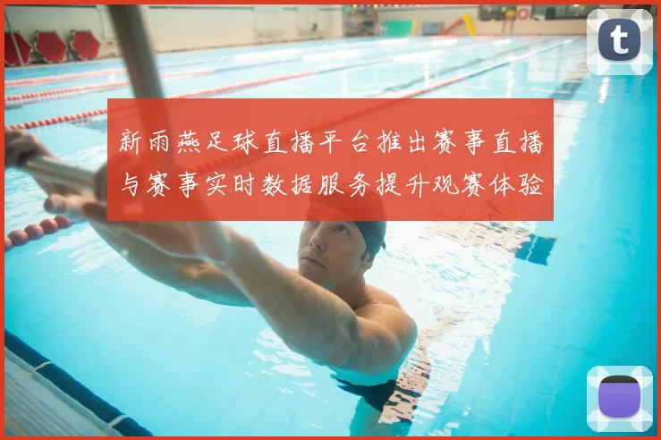 新雨燕足球直播平台推出赛事直播与赛事实时数据服务提升观赛体验