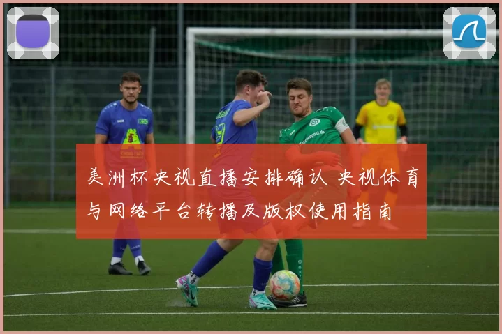 美洲杯央视直播安排确认 央视体育与网络平台转播及版权使用指南