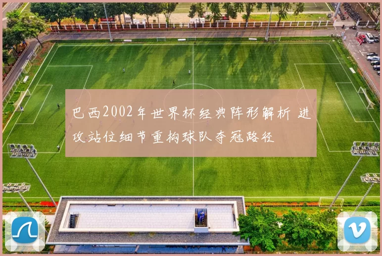 巴西2002年世界杯经典阵形解析 进攻站位细节重构球队夺冠路径