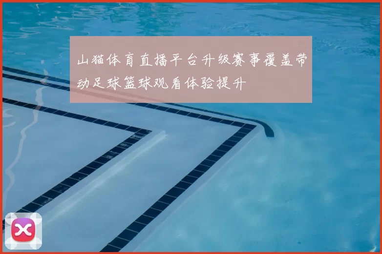 山猫体育直播平台升级赛事覆盖带动足球篮球观看体验提升