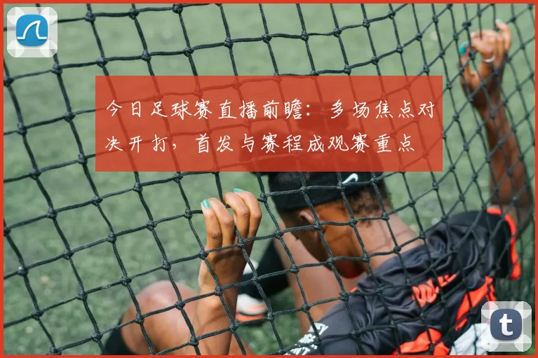 今日足球赛直播前瞻：多场焦点对决开打，首发与赛程成观赛重点