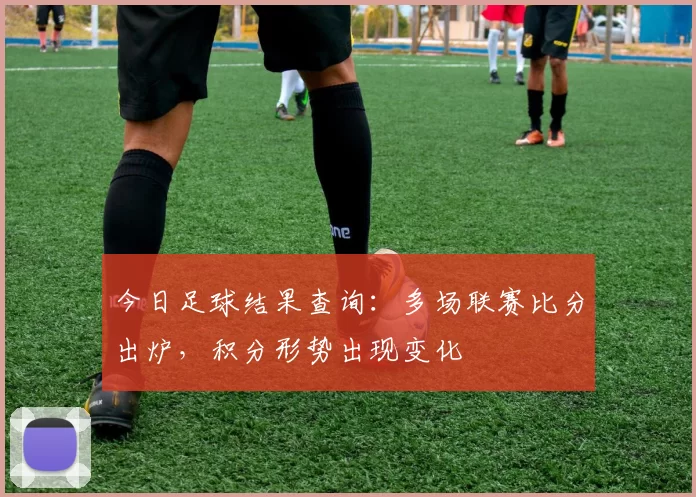 今日足球结果查询：多场联赛比分出炉，积分形势出现变化