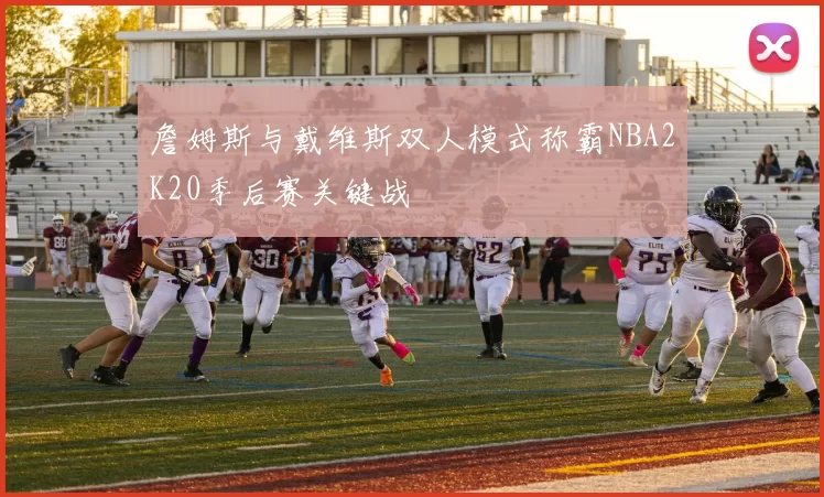 詹姆斯与戴维斯双人模式称霸NBA2K20季后赛关键战