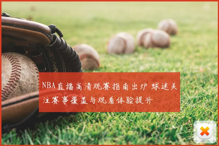 NBA直播高清观赛指南出炉 球迷关注赛事覆盖与观看体验提升