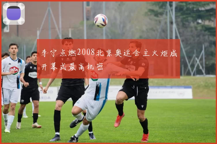 李宁点燃2008北京奥运会主火炬成开幕式最高机密