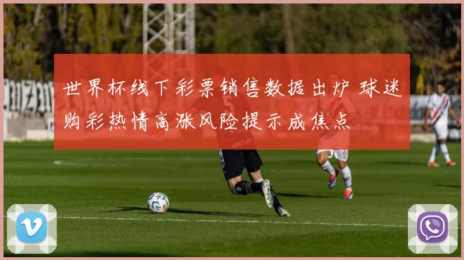 世界杯线下彩票销售数据出炉 球迷购彩热情高涨风险提示成焦点