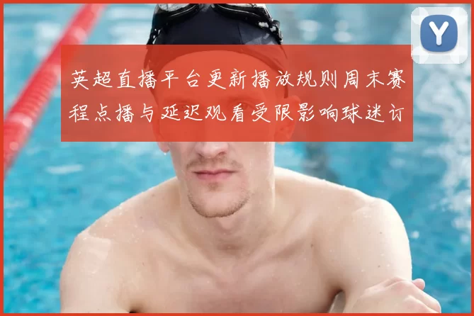 英超直播平台更新播放规则周末赛程点播与延迟观看受限影响球迷订阅
