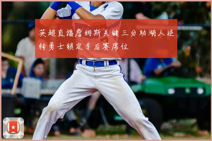 英超直播詹姆斯关键三分助湖人逆转勇士锁定季后赛席位