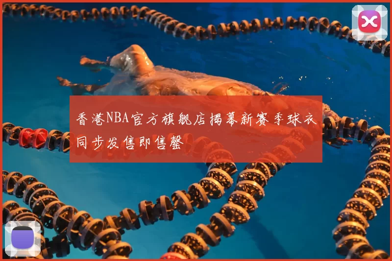 香港NBA官方旗舰店揭幕新赛季球衣同步发售即售罄