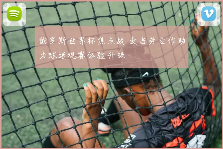 俄罗斯世界杯焦点战 麦当劳合作助力球迷观赛体验升级