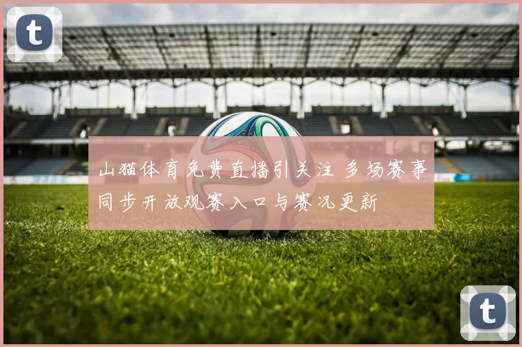 山猫体育免费直播引关注 多场赛事同步开放观赛入口与赛况更新