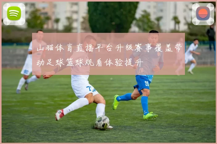 山猫体育直播平台升级赛事覆盖带动足球篮球观看体验提升