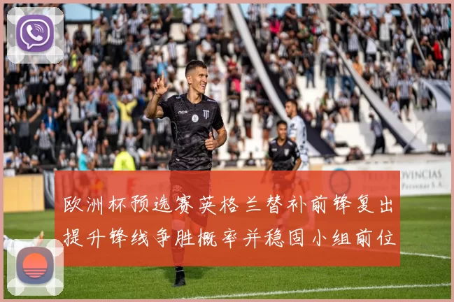 欧洲杯预选赛英格兰替补前锋复出提升锋线争胜概率并稳固小组前位